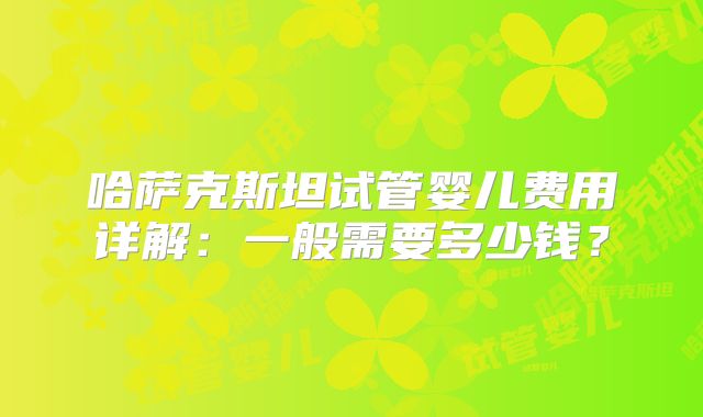 哈萨克斯坦试管婴儿费用详解:一般需要多少钱?
