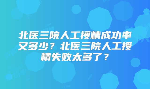 北医三院人工授精成功率又多少?北医三院人工授精失败太多了?