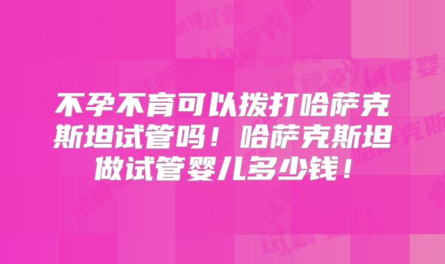 不孕不育可以拨打哈萨克斯坦试管吗!哈萨克斯坦做试管婴儿多少钱!