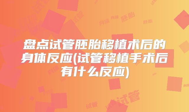 盘点试管胚胎移植术后的身体反应(试管移植手术后有什么反应)