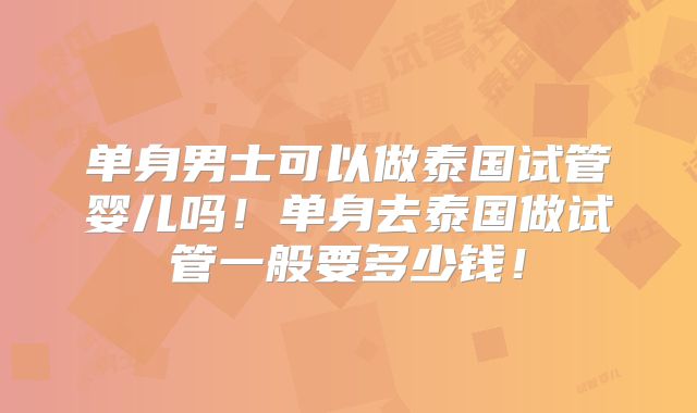 单身男士可以做泰国试管婴儿吗!单身去泰国做试管一般要多少钱!