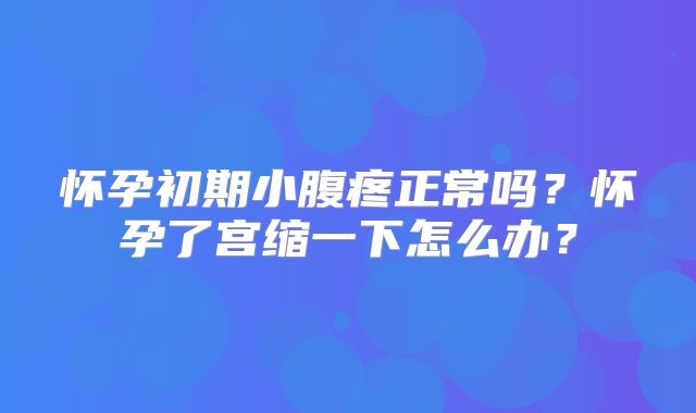 怀孕初期小腹疼正常吗?怀孕了宫缩一下怎么办?