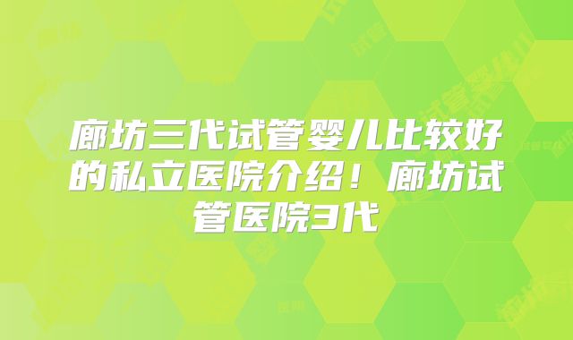 廊坊三代试管婴儿比较好的私立医院介绍!廊坊试管医院3代