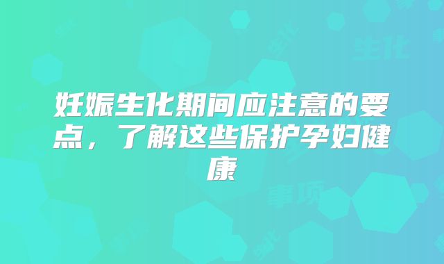 妊娠生化期间应注意的要点，了解这些保护孕妇健康