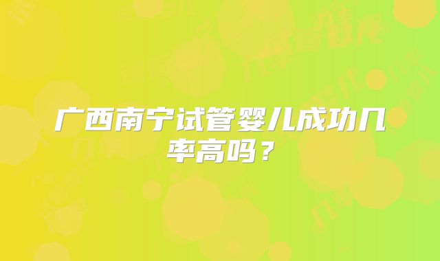 广西南宁试管婴儿成功几率高吗?