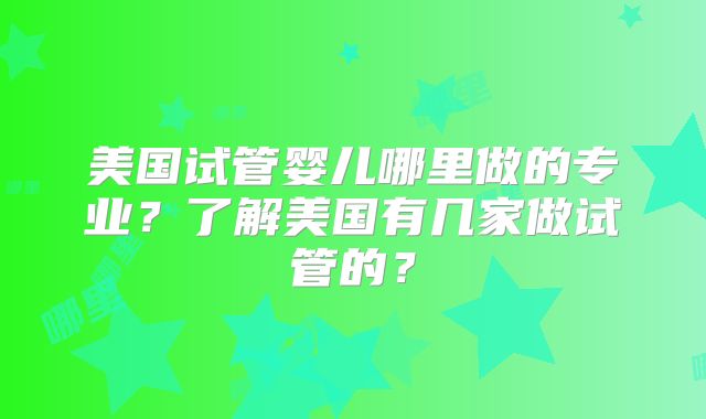 美国试管婴儿哪里做的专业？了解美国有几家做试管的？