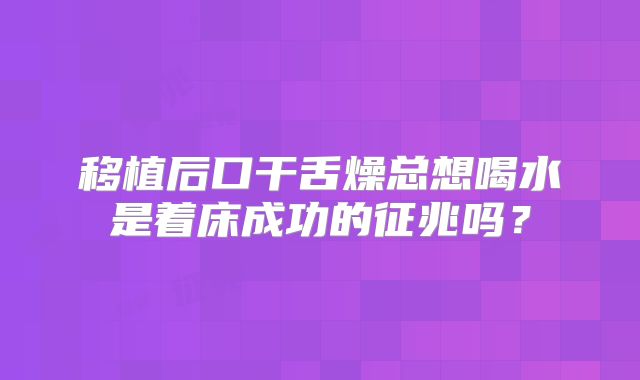 移植后口干舌燥总想喝水是着床成功的征兆吗?