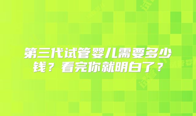 第三代试管婴儿需要多少钱？看完你就明白了？