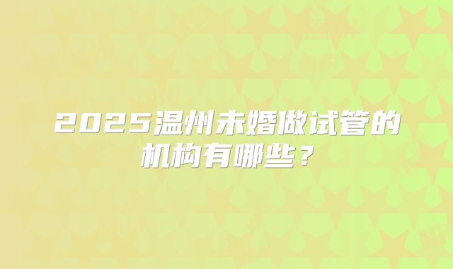 2025温州未婚做试管的机构有哪些?