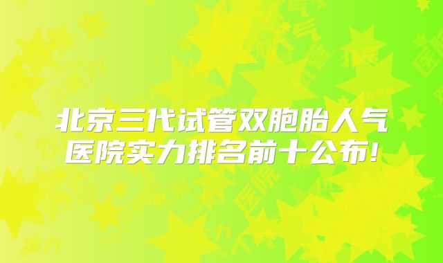 北京三代试管双胞胎人气医院实力排名前十公布!