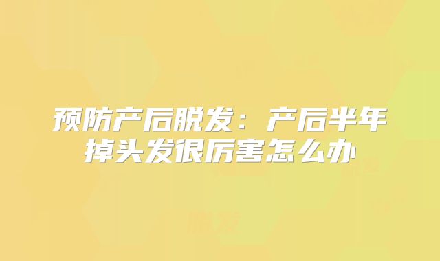 预防产后脱发:产后半年掉头发很厉害怎么办