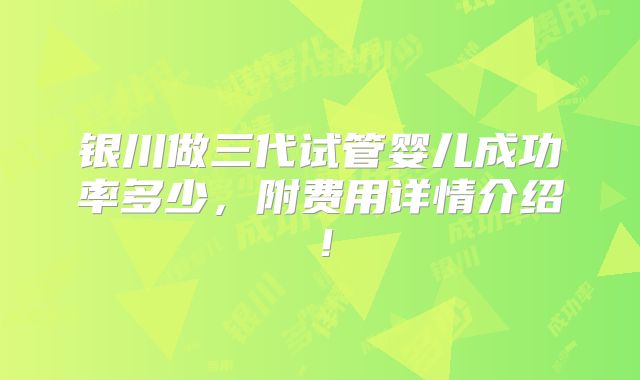 银川做三代试管婴儿成功率多少,附费用详情介绍!