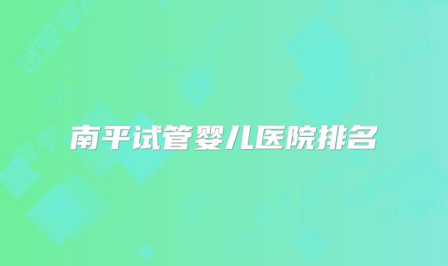 南平试管婴儿医院排名