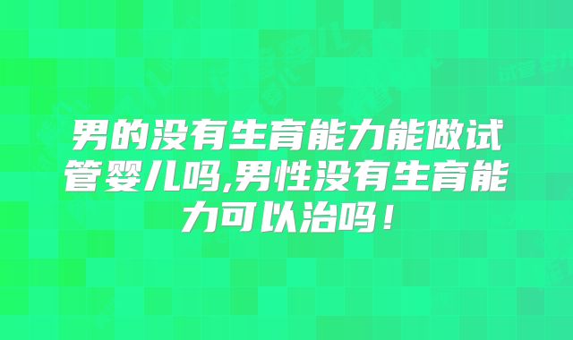 男的没有生育能力能做试管婴儿吗,男性没有生育能力可以治吗!