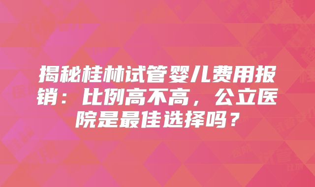 揭秘桂林试管婴儿费用报销:比例高不高,公立医院是最佳选择吗?