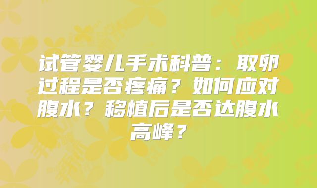试管婴儿手术科普:取卵过程是否疼痛?如何应对腹水?移植后是否达腹水高峰?