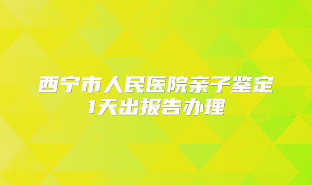 西宁市人民医院亲子鉴定1天出报告办理