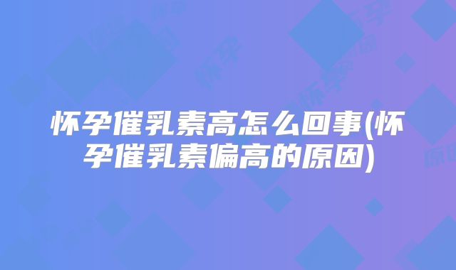 怀孕催乳素高怎么回事(怀孕催乳素偏高的原因)