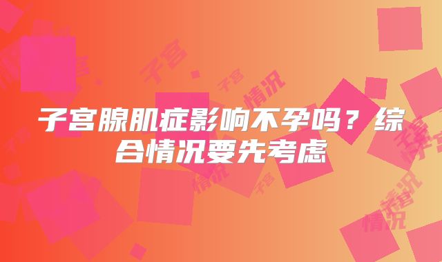 子宫腺肌症影响不孕吗？综合情况要先考虑