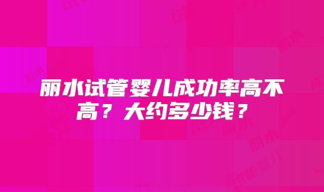 丽水试管婴儿成功率高不高?大约多少钱?