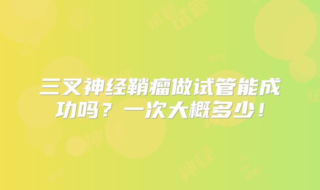 三叉神经鞘瘤做试管能成功吗？一次大概多少！