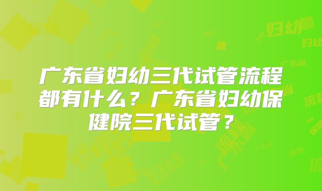 广东省妇幼三代试管流程都有什么?广东省妇幼保健院三代试管?