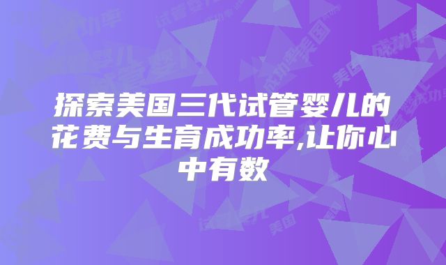 探索美国三代试管婴儿的花费与生育成功率,让你心中有数