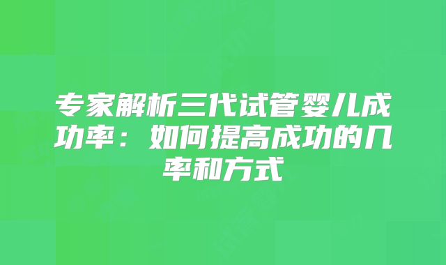 专家解析三代试管婴儿成功率：如何提高成功的几率和方式