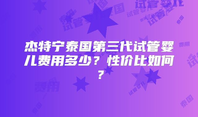 杰特宁泰国第三代试管婴儿费用多少?性价比如何?