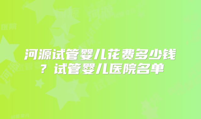 河源试管婴儿花费多少钱?试管婴儿医院名单