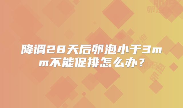 降调28天后卵泡小于3mm不能促排怎么办？