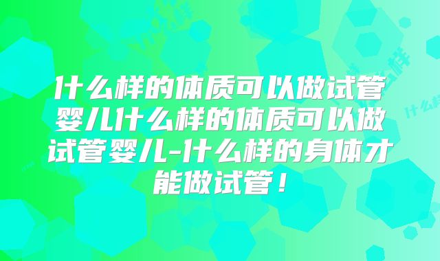 什么样的体质可以做试管婴儿什么样的体质可以做试管婴儿-什么样的身体才能做试管！