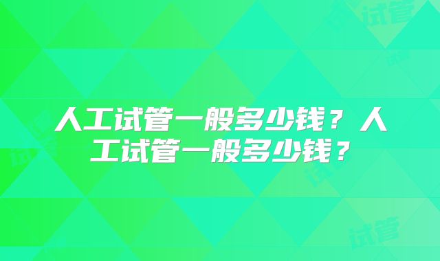 人工试管一般多少钱?人工试管一般多少钱?