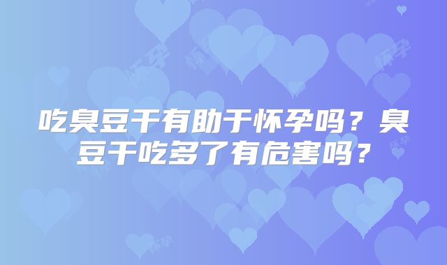 吃臭豆干有助于怀孕吗？臭豆干吃多了有危害吗？