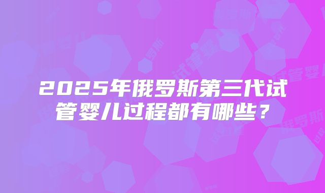 2025年俄罗斯第三代试管婴儿过程都有哪些?
