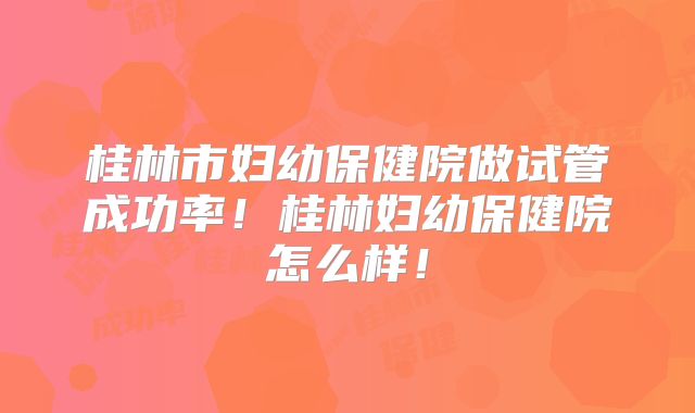桂林市妇幼保健院做试管成功率!桂林妇幼保健院怎么样!
