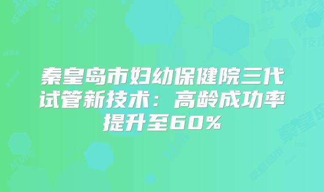 秦皇岛市妇幼保健院三代试管新技术：高龄成功率提升至60%