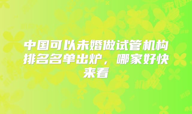 中国可以未婚做试管机构排名名单出炉，哪家好快来看