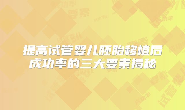 提高试管婴儿胚胎移植后成功率的三大要素揭秘