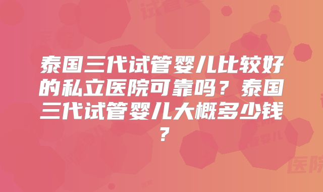 泰国三代试管婴儿比较好的私立医院可靠吗？泰国三代试管婴儿大概多少钱？