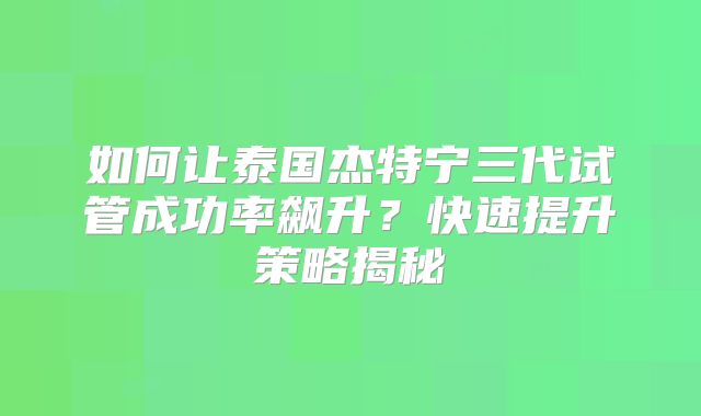 如何让泰国杰特宁三代试管成功率飙升？快速提升策略揭秘
