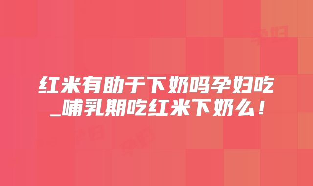 红米有助于下奶吗孕妇吃_哺乳期吃红米下奶么!