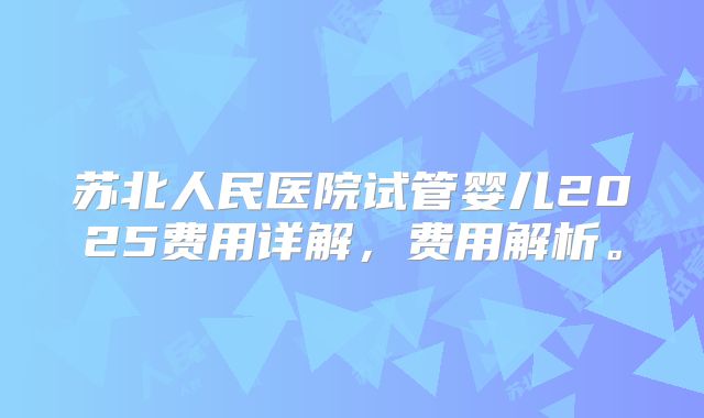 苏北人民医院试管婴儿2025费用详解,费用解析。