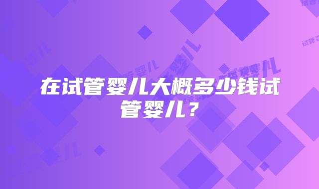 在试管婴儿大概多少钱试管婴儿?