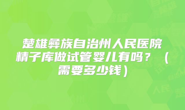楚雄彝族自治州人民医院精子库做试管婴儿有吗?(需要多少钱)