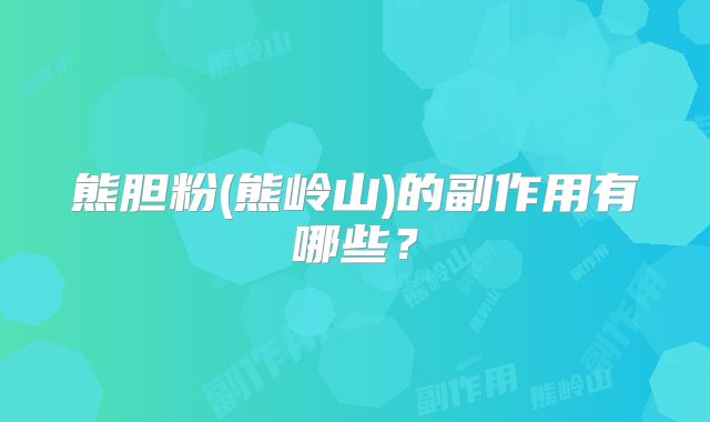 熊胆粉(熊岭山)的副作用有哪些？