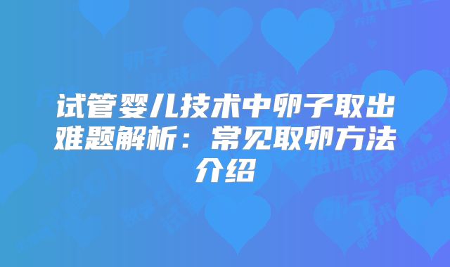 试管婴儿技术中卵子取出难题解析:常见取卵方法介绍