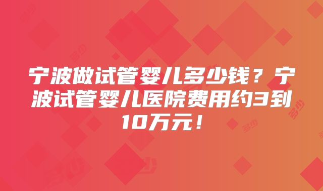 宁波做试管婴儿多少钱?宁波试管婴儿医院费用约3到10万元!