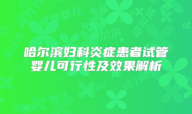 哈尔滨妇科炎症患者试管婴儿可行性及效果解析