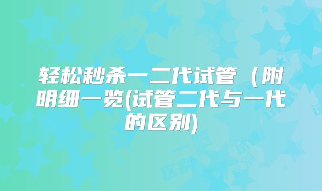 轻松秒杀一二代试管(附明细一览(试管二代与一代的区别)